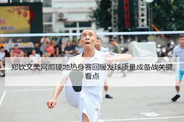 郑钦文美网前硬地热身赛回暖发球质量成备战关键看点